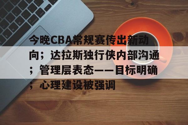 米兰体育-今晚CBA常规赛传出新动向；达拉斯独行侠内部沟通；管理层表态——目标明确；心理建设被强调的简单介绍
